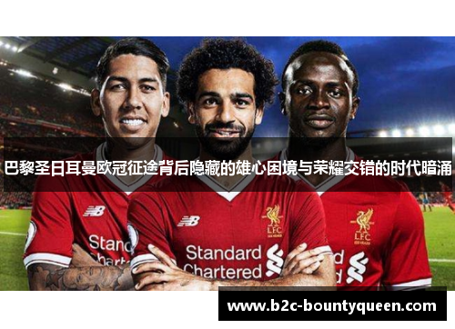 巴黎圣日耳曼欧冠征途背后隐藏的雄心困境与荣耀交错的时代暗涌