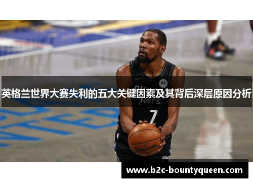 英格兰世界大赛失利的五大关键因素及其背后深层原因分析