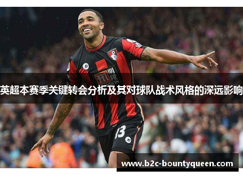 英超本赛季关键转会分析及其对球队战术风格的深远影响