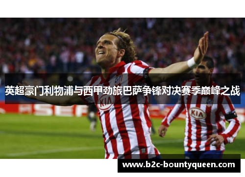 英超豪门利物浦与西甲劲旅巴萨争锋对决赛季巅峰之战