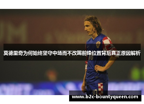 莫德里奇为何始终坚守中场而不改踢前锋位置背后真正原因解析