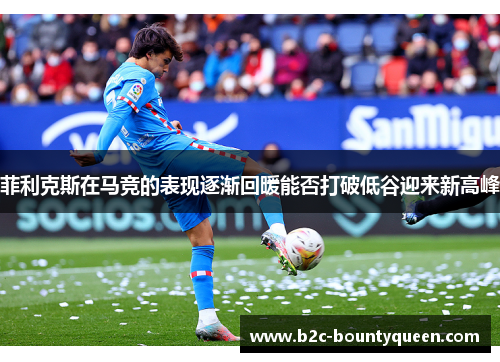 菲利克斯在马竞的表现逐渐回暖能否打破低谷迎来新高峰