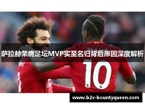 萨拉赫荣膺足坛MVP实至名归背后原因深度解析