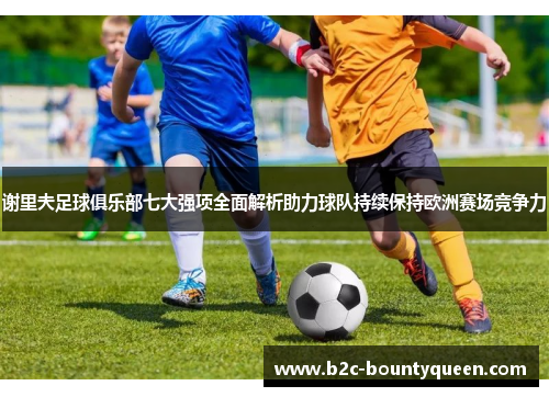 谢里夫足球俱乐部七大强项全面解析助力球队持续保持欧洲赛场竞争力 谢里夫足球俱乐部七大强项全面解析助力球队持续保持欧洲赛场竞争力