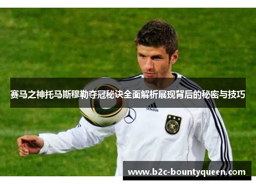 赛马之神托马斯穆勒夺冠秘诀全面解析展现背后的秘密与技巧 赛马之神托马斯穆勒夺冠秘诀全面解析展现背后的秘密与技巧