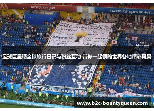 足球巨星晒全球旅行日记与粉丝互动 带你一起领略世界各地精彩风景 足球巨星晒全球旅行日记与粉丝互动 带你一起领略世界各地精彩风景