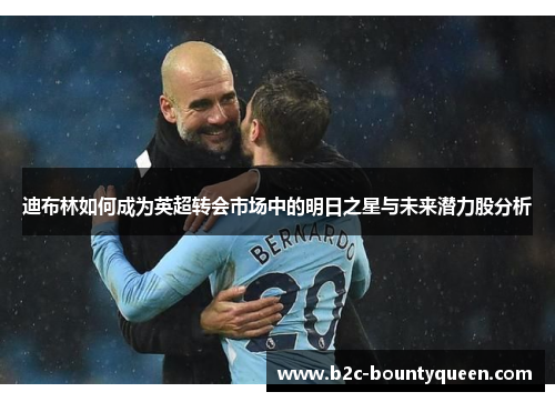 迪布林如何成为英超转会市场中的明日之星与未来潜力股分析