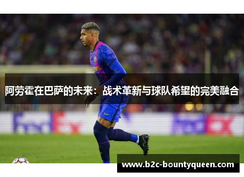 阿劳霍在巴萨的未来：战术革新与球队希望的完美融合