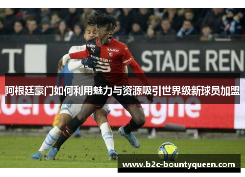 阿根廷豪门如何利用魅力与资源吸引世界级新球员加盟