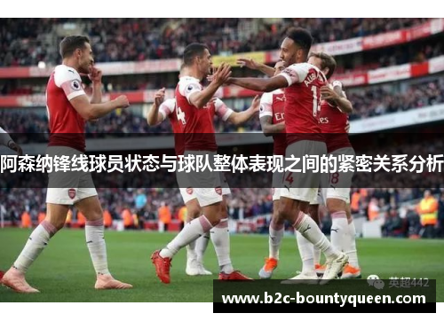阿森纳锋线球员状态与球队整体表现之间的紧密关系分析