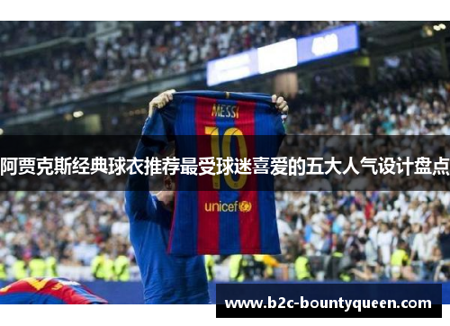 阿贾克斯经典球衣推荐最受球迷喜爱的五大人气设计盘点 阿贾克斯经典球衣推荐最受球迷喜爱的五大人气设计盘点