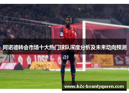 阿诺德转会市场十大热门球队深度分析及未来动向预测 阿诺德转会市场十大热门球队深度分析及未来动向预测