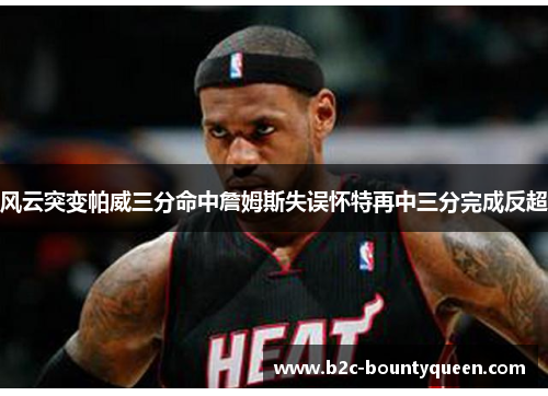 风云突变帕威三分命中詹姆斯失误怀特再中三分完成反超 风云突变帕威三分命中詹姆斯失误怀特再中三分完成反超