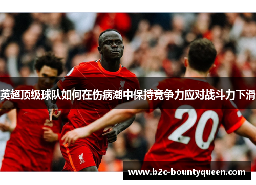 英超顶级球队如何在伤病潮中保持竞争力应对战斗力下滑 英超顶级球队如何在伤病潮中保持竞争力应对战斗力下滑
