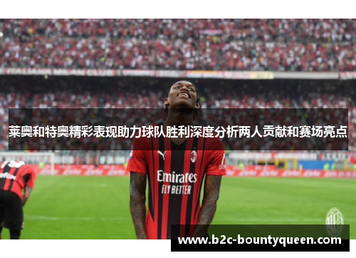 莱奥和特奥精彩表现助力球队胜利深度分析两人贡献和赛场亮点 莱奥和特奥精彩表现助力球队胜利深度分析两人贡献和赛场亮点