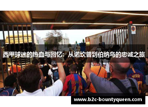 西甲球迷的热血与回忆:从诺坎普到伯纳乌的忠诚之旅 西甲球迷的热血与回忆:从诺坎普到伯纳乌的忠诚之旅