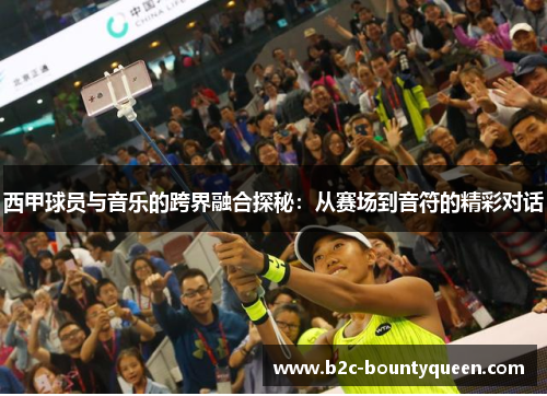 西甲球员与音乐的跨界融合探秘:从赛场到音符的精彩对话 西甲球员与音乐的跨界融合探秘:从赛场到音符的精彩对话