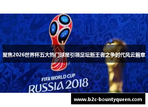 聚焦2026世界杯五大热门球星引领足坛新王者之争时代风云篇章