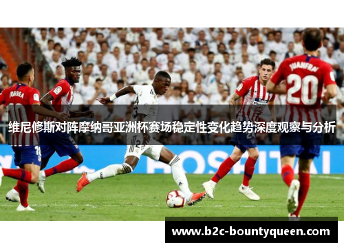 维尼修斯对阵摩纳哥亚洲杯赛场稳定性变化趋势深度观察与分析 维尼修斯对阵摩纳哥亚洲杯赛场稳定性变化趋势深度观察与分析