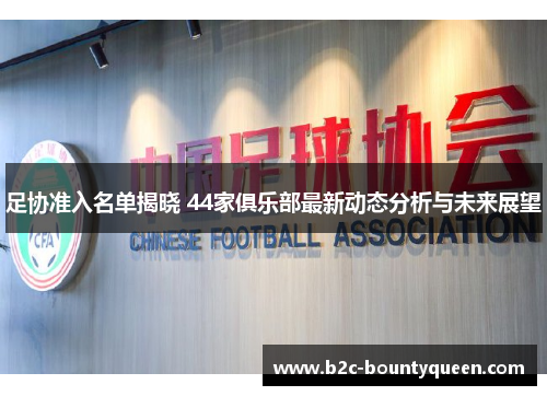 足协准入名单揭晓 44家俱乐部最新动态分析与未来展望