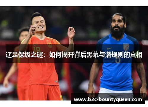 辽足保级之谜:如何揭开背后黑幕与潜规则的真相 辽足保级之谜:如何揭开背后黑幕与潜规则的真相