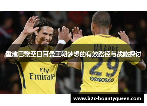 重建巴黎圣日耳曼王朝梦想的有效路径与战略探讨 重建巴黎圣日耳曼王朝梦想的有效路径与战略探讨