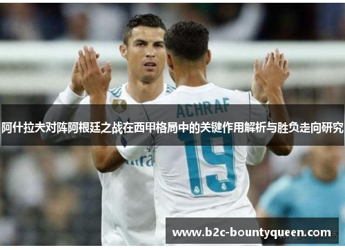 阿什拉夫对阵阿根廷之战在西甲格局中的关键作用解析与胜负走向研究 阿什拉夫对阵阿根廷之战在西甲格局中的关键作用解析与胜负走向研究