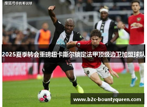 2025夏季转会重磅纽卡斯尔锁定法甲顶级边卫加盟球队 2025夏季转会重磅纽卡斯尔锁定法甲顶级边卫加盟球队