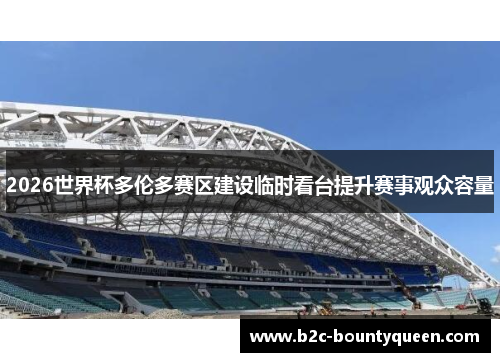 2026世界杯多伦多赛区建设临时看台提升赛事观众容量 2026世界杯多伦多赛区建设临时看台提升赛事观众容量