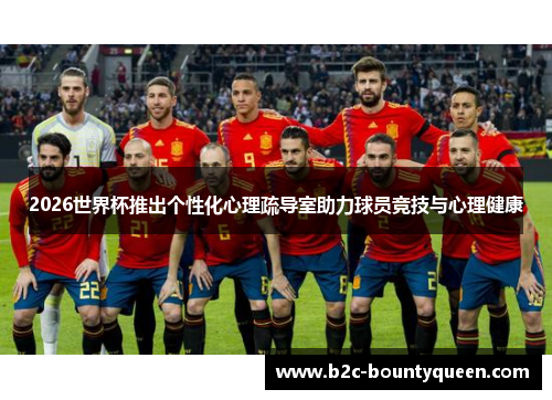 2026世界杯推出个性化心理疏导室助力球员竞技与心理健康
