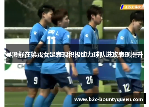 吴澄舒在第戎女足表现积极助力球队进攻表现提升 吴澄舒在第戎女足表现积极助力球队进攻表现提升