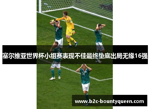 塞尔维亚世界杯小组赛表现不佳最终垫底出局无缘16强