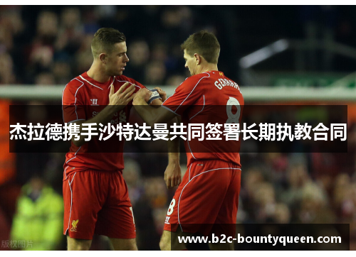 杰拉德携手沙特达曼共同签署长期执教合同 杰拉德携手沙特达曼共同签署长期执教合同