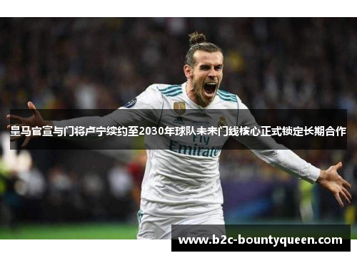 皇马官宣与门将卢宁续约至2030年球队未来门线核心正式锁定长期合作 皇马官宣与门将卢宁续约至2030年球队未来门线核心正式锁定长期合作