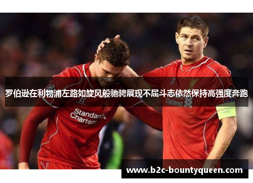 罗伯逊在利物浦左路如旋风般驰骋展现不屈斗志依然保持高强度奔跑 罗伯逊在利物浦左路如旋风般驰骋展现不屈斗志依然保持高强度奔跑