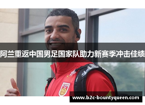 阿兰重返中国男足国家队助力新赛季冲击佳绩 阿兰重返中国男足国家队助力新赛季冲击佳绩