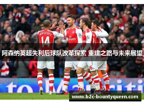 阿森纳英超失利后球队改革探索 重建之路与未来展望 阿森纳英超失利后球队改革探索 重建之路与未来展望