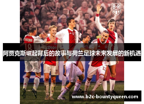阿贾克斯崛起背后的故事与荷兰足球未来发展的新机遇