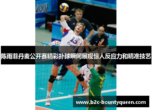 陈雨菲丹麦公开赛精彩扑球瞬间展现惊人反应力和精准技艺