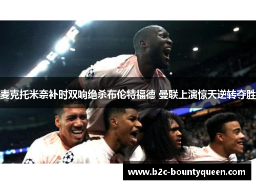 麦克托米奈补时双响绝杀布伦特福德 曼联上演惊天逆转夺胜