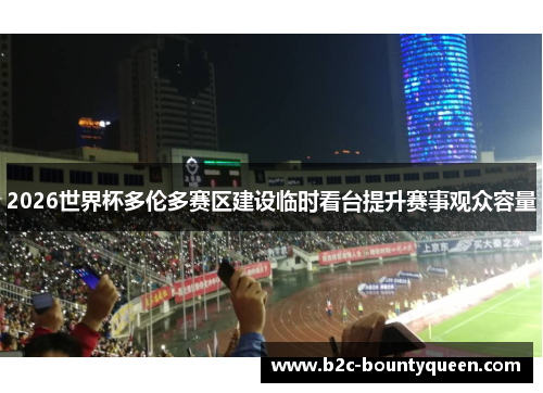 2026世界杯多伦多赛区建设临时看台提升赛事观众容量 2026世界杯多伦多赛区建设临时看台提升赛事观众容量