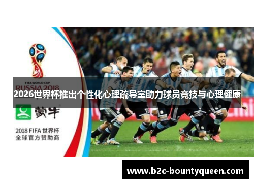 2026世界杯推出个性化心理疏导室助力球员竞技与心理健康 2026世界杯推出个性化心理疏导室助力球员竞技与心理健康