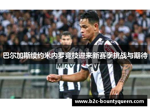 巴尔加斯续约米内罗竞技迎来新赛季挑战与期待